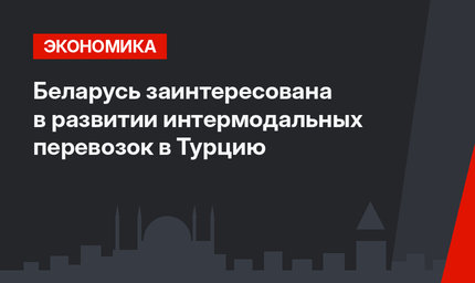 Беларусь заинтересована в развитии интермодальных перевозок в Турцию