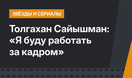 Толгахан Сайышман: «Я буду работать за кадром»