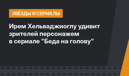Ирем Хельваджиоглу удивит зрителей персонажем в сериале "Беда на голову"