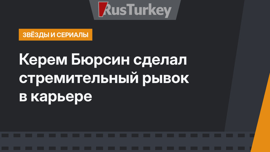 Керем Бюрсин сделал стремительный рывок в карьере