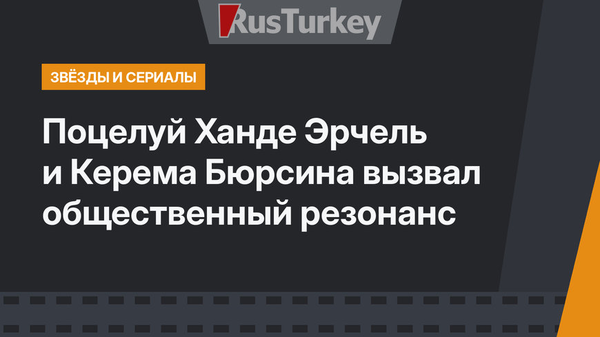 Поцелуй Ханде Эрчель и Керема Бюрсина вызвал общественный резонанс