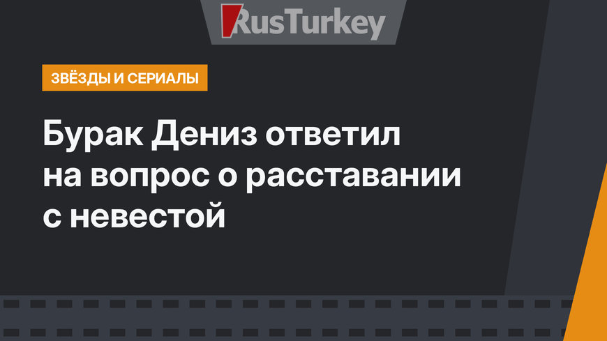 Бурак Дениз ответил на вопрос о расставании с невестой