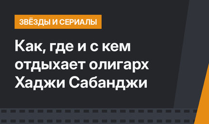 Как, где и с кем отдыхает олигарх Хаджи Сабанджи