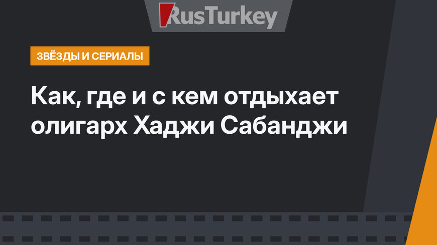 Как, где и с кем отдыхает олигарх Хаджи Сабанджи