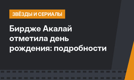 Бирдже Акалай отметила день рождения: подробности