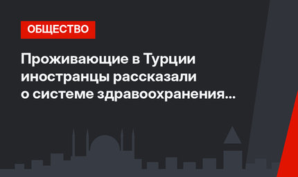 Проживающие в Турции иностранцы рассказали о системе здравоохранения страны 