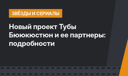 Новый проект Тубы Бююкюстюн и ее партнеры: подробности
