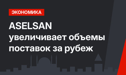 ASELSAN увеличивает объемы поставок за рубеж