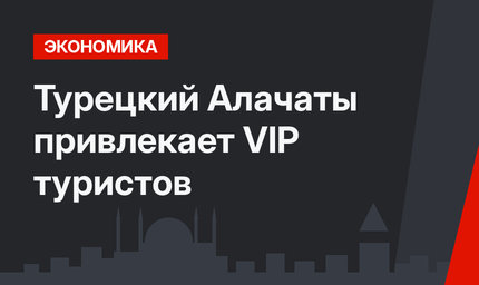 Турецкий Алачаты привлекает VIP туристов