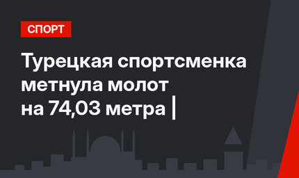 Турецкая спортсменка метнула молот на 74,03 метра |