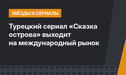 Турецкий сериал «Сказка острова» выходит на международный рынок