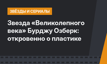 Звезда «Великолепного века» Бурджу Озберк: откровенно о пластике