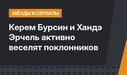 Керем Бурсин и Хандэ Эрчель активно веселят поклонников