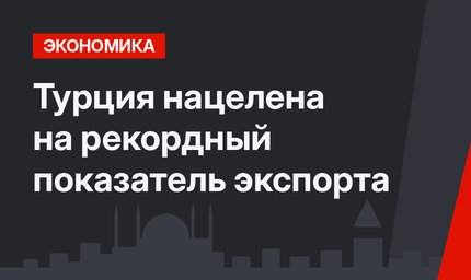 Турция нацелена на рекордный показатель экспорта