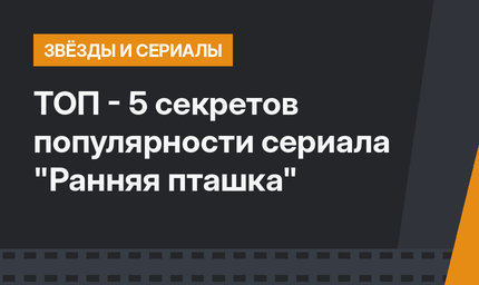 ТОП - 5 секретов популярности сериала "Ранняя пташка"