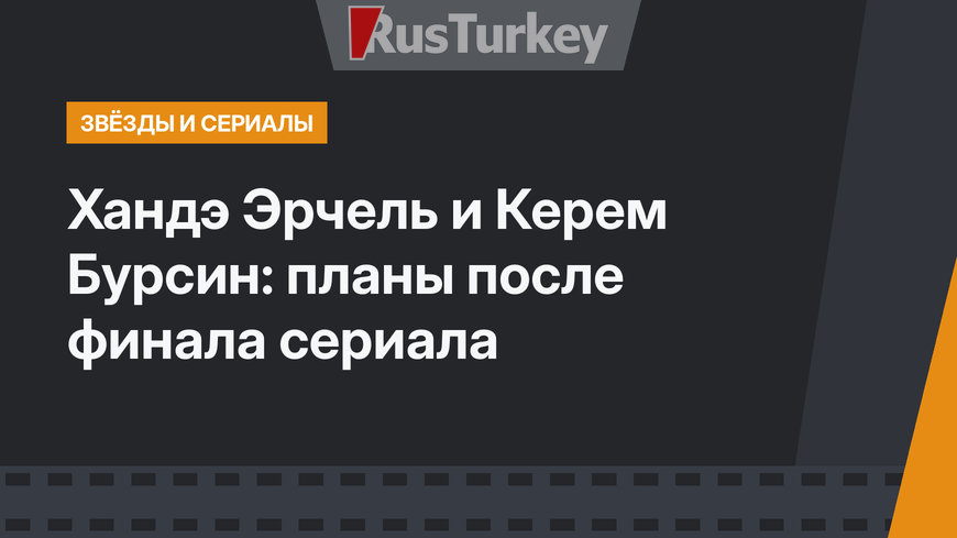 Хандэ Эрчель и Керем Бурсин: планы после финала сериала