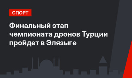 Финальный этап чемпионата дронов Турции пройдет в Элязыге