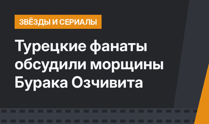 Турецкие фанаты обсудили морщины Бурака Озчивита 