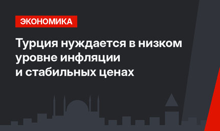 Турция нуждается в низком уровне инфляции и стабильных ценах