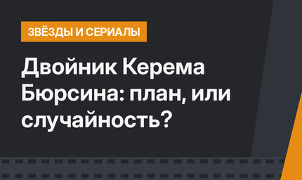 Двойник Керема Бюрсина: план, или случайность?