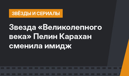 Звезда «Великолепного века» Пелин Карахан сменила имидж