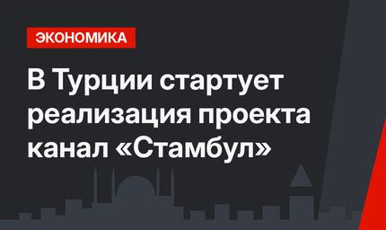  В Турции стартует реализация проекта канал «Стамбул»