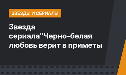 Звезда сериала"Черно-белая любовь верит в приметы