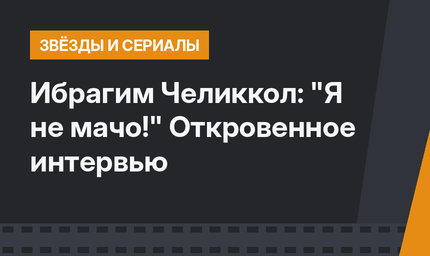 Ибрагим Челиккол: "Я не мачо!" Откровенное интервью
