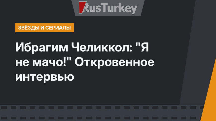 Ибрагим Челиккол: "Я не мачо!" Откровенное интервью