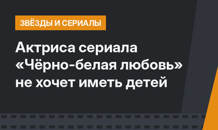 Актриса сериала «Чёрно-белая любовь» не хочет иметь детей 