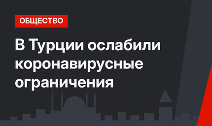 В Турции ослабили коронавирусные ограничения