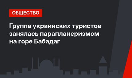 Группа украинских туристов занялась парапланеризмом на горе Бабадаг