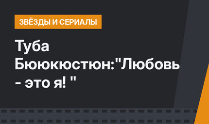 Туба Бююкюстюн:"Любовь - это я! "