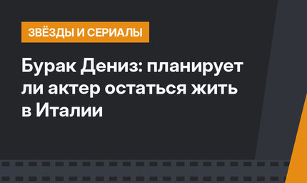 Бурак Дениз: планирует ли актер остаться жить в Италии