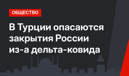В Турции опасаются закрытия России из-а дельта-ковида
