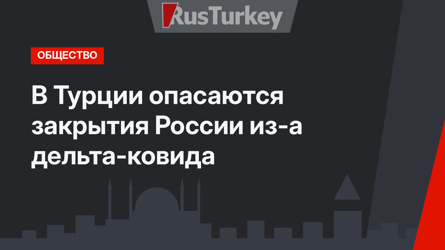 В Турции опасаются закрытия России из-а дельта-ковида