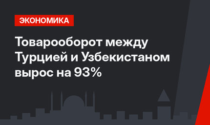 Товарооборот между Турцией и Узбекистаном вырос на 93%