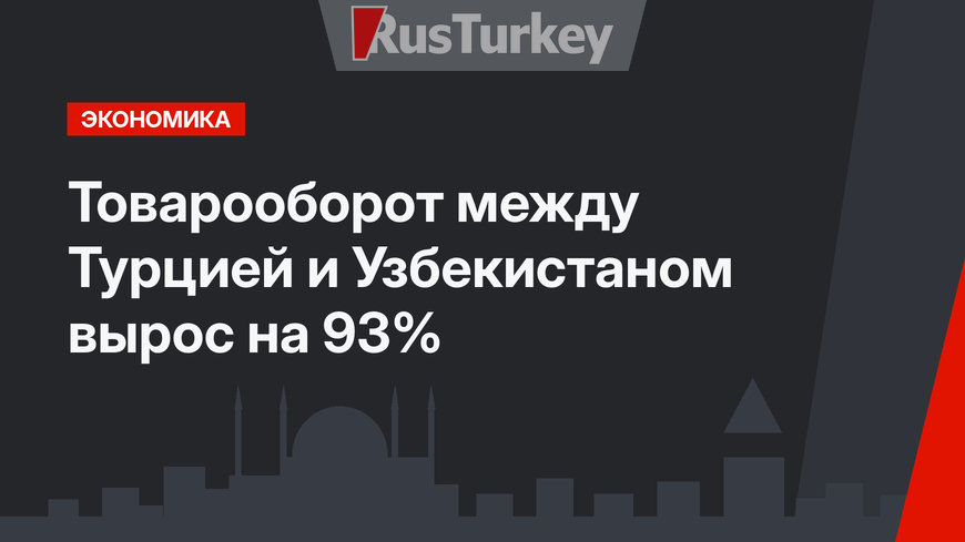 Товарооборот между Турцией и Узбекистаном вырос на 93%