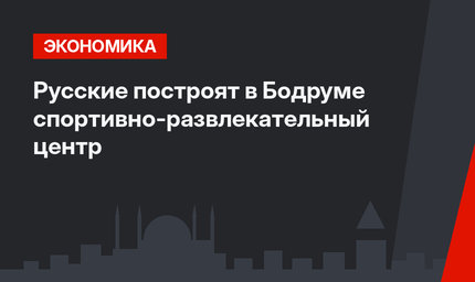 Русские построят в Бодруме спортивно-развлекательный центр 