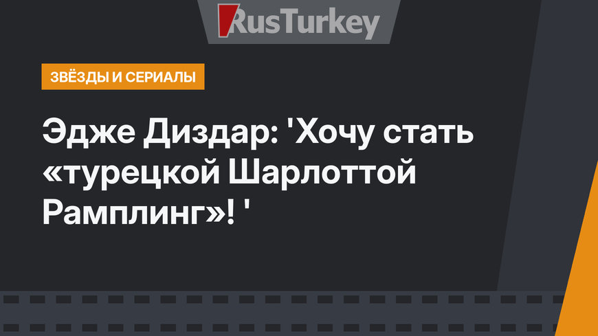  Эдже Диздар: 'Хочу стать «турецкой Шарлоттой Рамплинг»! '