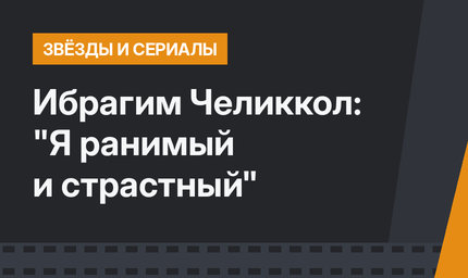 Ибрагим Челиккол: "Я ранимый и страстный"