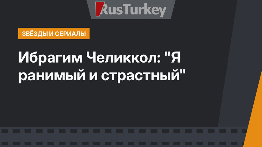 Ибрагим Челиккол: "Я ранимый и страстный"