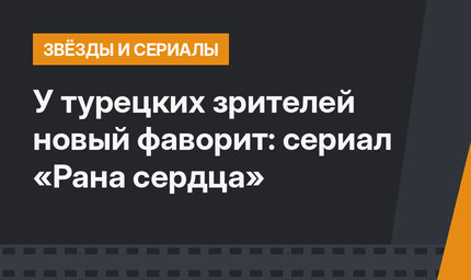 У турецких зрителей новый фаворит: сериал «Рана сердца»