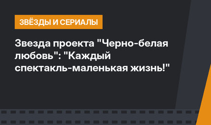 Звезда проекта "Черно-белая любовь": "Каждый спектакль-маленькая жизнь!"