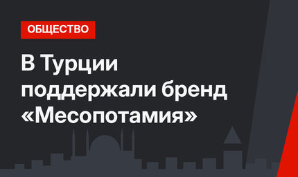 В Турции поддержали бренд «Месопотамия»