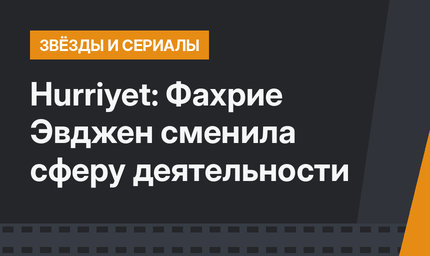 Hurriyet: Фахрие Эвджен сменила сферу деятельности