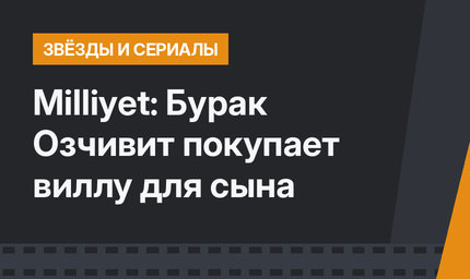 Milliyet: Бурак Озчивит покупает виллу для сына