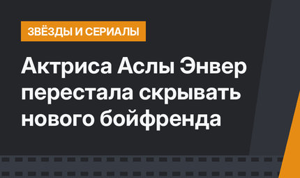 Актриса Аслы Энвер перестала скрывать нового бойфренда