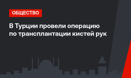 В Турции провели операцию по трансплантации кистей рук