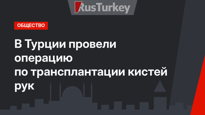 В Турции провели операцию по трансплантации кистей рук